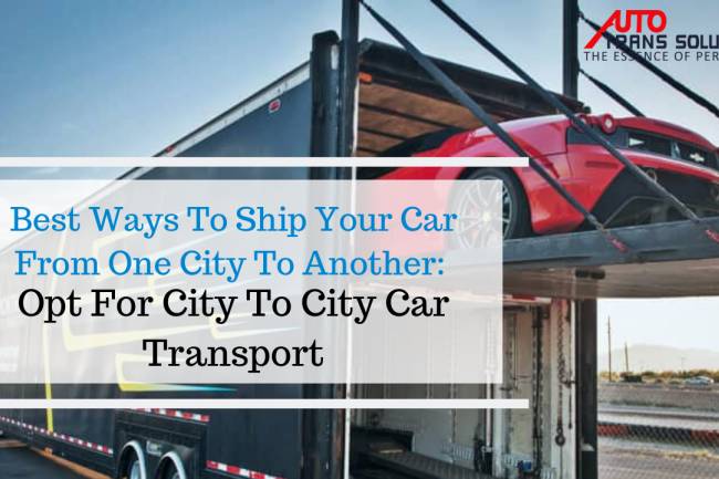 Best Ways To Ship Your Car From One City To Another: Opt For City To City Car Transport.